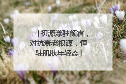 初源漾驻颜霜，对抗衰老根源，恒驻肌肤年轻态