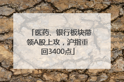 医药、银行板块带领A股上攻，沪指重回3400点