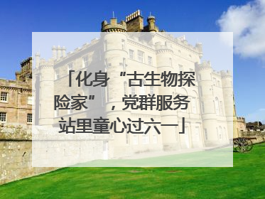 化身“古生物探险家”，党群服务站里童心过六一