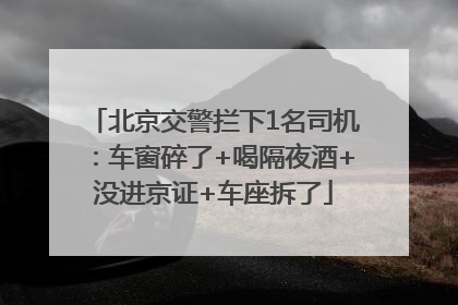 北京交警拦下1名司机：车窗碎了+喝隔夜酒+没进京证+车座拆了
