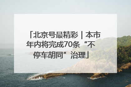 北京号最精彩｜本市年内将完成70条“不停车胡同”治理