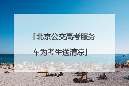 北京公交高考服务车为考生送清凉