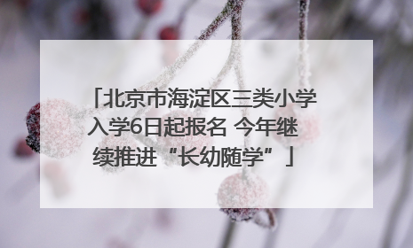 北京市海淀区三类小学入学6日起报名 今年继续推进“长幼随学”