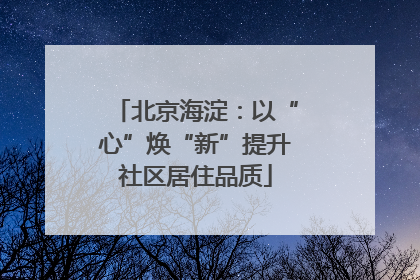 北京海淀：以“心”焕“新”提升社区居住品质