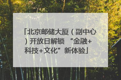 北京邮储大厦（副中心）开放日解锁 “金融+科技+文化”新体验