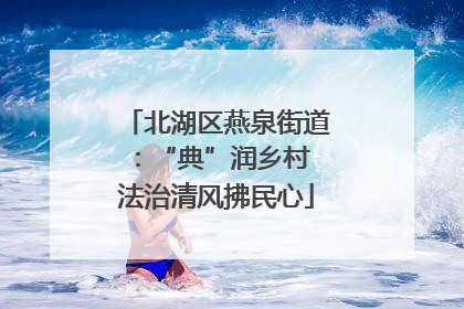 北湖区燕泉街道：“典”润乡村 法治清风拂民心