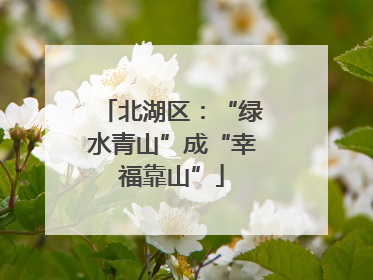 北湖区：“绿水青山”成“幸福靠山”