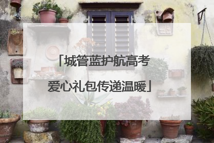 城管蓝护航高考 爱心礼包传递温暖