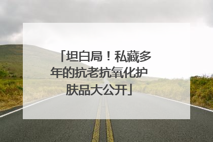 坦白局！私藏多年的抗老抗氧化护肤品大公开