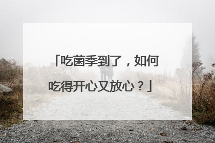 吃菌季到了，如何吃得开心又放心？