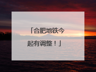 合肥地铁今起有调整！