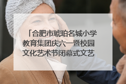 合肥市琥珀名城小学教育集团庆六一暨校园文化艺术节闭幕式文艺汇演圆满举行