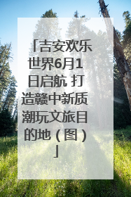 吉安欢乐世界6月1日启航 打造赣中新质潮玩文旅目的地（图）