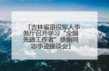 吉林省退役军人事务厅召开学习“全国先进工作者”徐丽同志事迹座谈会
