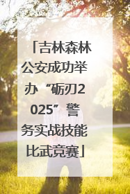 吉林森林公安成功举办“砺刃2025”警务实战技能比武竞赛