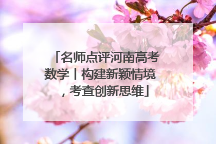 名师点评河南高考数学丨构建新颖情境，考查创新思维