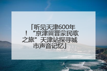 听见天津600年！“京津冀晋蒙民歌之旅”天津站探寻城市声音记忆