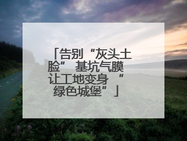 告别“灰头土脸” 基坑气膜让工地变身 “绿色城堡”