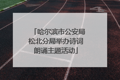 哈尔滨市公安局松北分局举办诗词朗诵主题活动