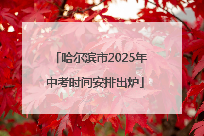 哈尔滨市2025年中考时间安排出炉