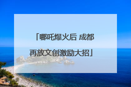 哪吒爆火后 成都再放文创激励大招