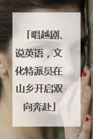 唱越剧、说英语，文化特派员在山乡开启双向奔赴