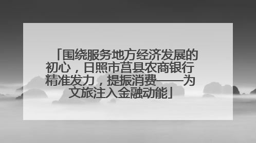 围绕服务地方经济发展的初心，日照市莒县农商银行精准发力，提振消费——为文旅注入金融动能