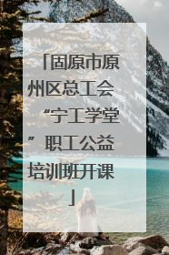 固原市原州区总工会“宁工学堂”职工公益培训班开课
