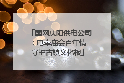 国网庆阳供电公司：电牵庙会百年情 守护古镇文化根