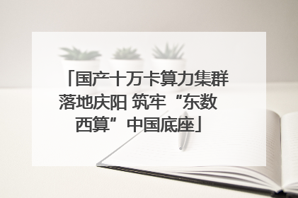 国产十万卡算力集群落地庆阳 筑牢“东数西算”中国底座