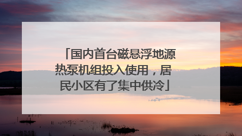 国内首台磁悬浮地源热泵机组投入使用，居民小区有了集中供冷