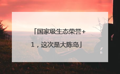 国家级生态荣誉+1，这次是大陈岛