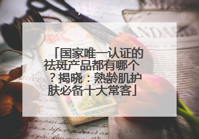 国家唯一认证的祛斑产品都有哪个？揭晓：熟龄肌护肤必备十大常客