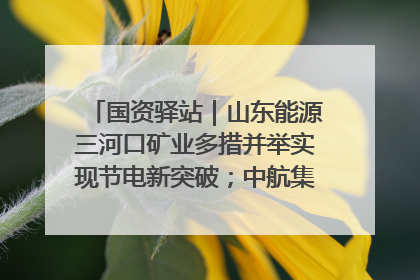 国资驿站｜山东能源三河口矿业多措并举实现节电新突破；中航集团开通广州—北京—格拉斯哥全货机航线