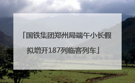 国铁集团郑州局端午小长假拟增开187列临客列车