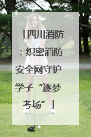四川消防：织密消防安全网守护学子“逐梦考场”