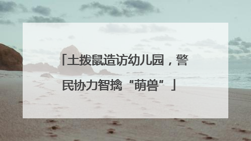 土拨鼠造访幼儿园，警民协力智擒“萌兽”