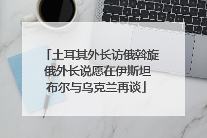 土耳其外长访俄斡旋 俄外长说愿在伊斯坦布尔与乌克兰再谈