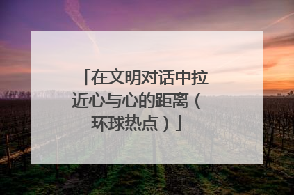 在文明对话中拉近心与心的距离（环球热点）