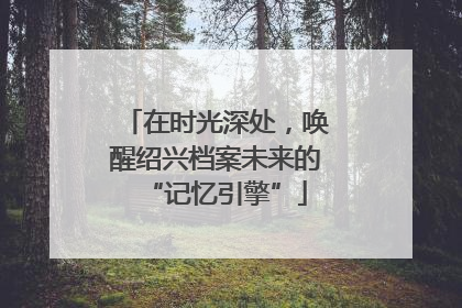在时光深处，唤醒绍兴档案未来的“记忆引擎”