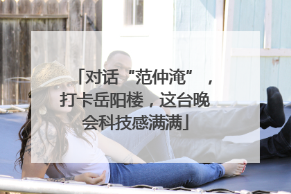对话“范仲淹”，打卡岳阳楼，这台晚会科技感满满