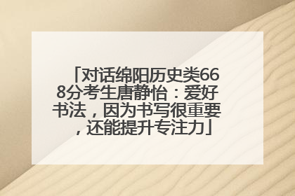 对话绵阳历史类668分考生唐静怡：爱好书法，因为书写很重要，还能提升专注力