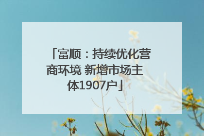 富顺：持续优化营商环境 新增市场主体1907户