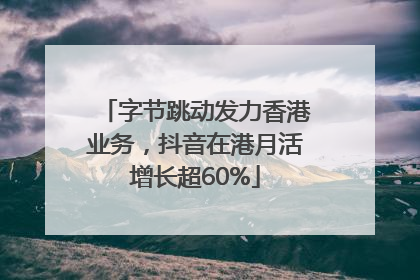 字节跳动发力香港业务，抖音在港月活增长超60%