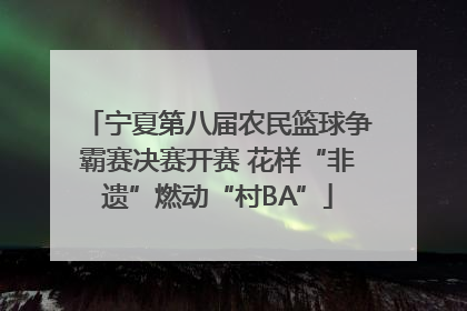 宁夏第八届农民篮球争霸赛决赛开赛 花样“非遗”燃动“村BA”