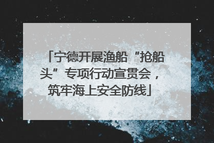 宁德开展渔船“抢船头”专项行动宣贯会，筑牢海上安全防线
