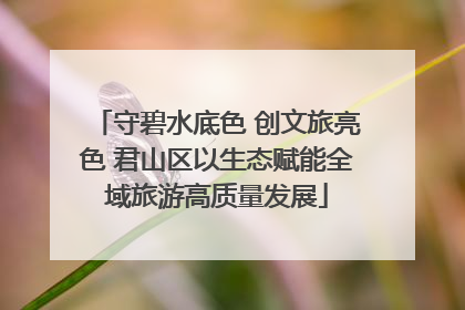 守碧水底色 创文旅亮色 君山区以生态赋能全域旅游高质量发展