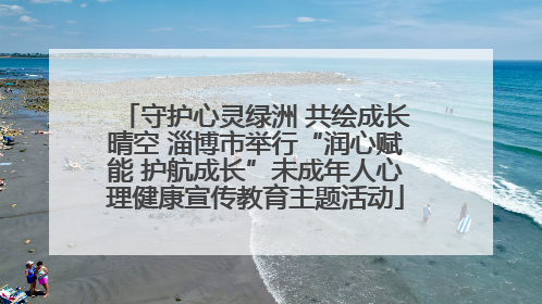 守护心灵绿洲 共绘成长晴空 淄博市举行“润心赋能 护航成长”未成年人心理健康宣传教育主题活动