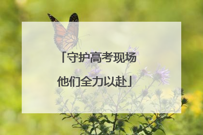 守护高考现场 他们全力以赴