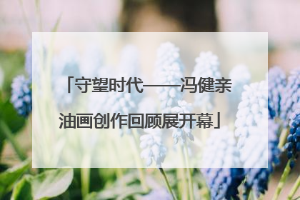 守望时代——冯健亲油画创作回顾展开幕